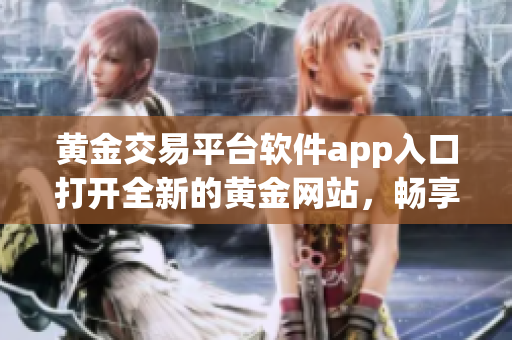 黃金交易平臺(tái)軟件app入口打開(kāi)全新的黃金網(wǎng)站，暢享投資之路