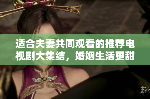 適合夫妻共同觀看的推薦電視劇大集結(jié)，婚姻生活更甜蜜。