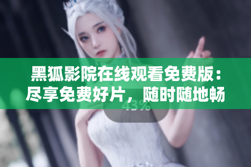 黑狐影院在線觀看免費版：盡享免費好片，隨時隨地暢享影視盛宴