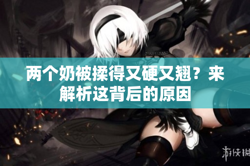 兩個奶被揉得又硬又翹？來解析這背后的原因