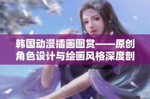 韓國動漫插畫圖賞——原創(chuàng)角色設(shè)計與繪畫風(fēng)格深度剖析