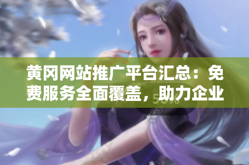 黃岡網(wǎng)站推廣平臺(tái)匯總：免費(fèi)服務(wù)全面覆蓋，助力企業(yè)網(wǎng)絡(luò)營(yíng)銷提升效果
