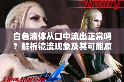 白色液體從口中流出正常嗎？解析鏡流現(xiàn)象及其可能原因