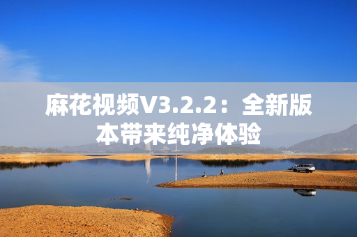 麻花視頻V3.2.2：全新版本帶來純凈體驗