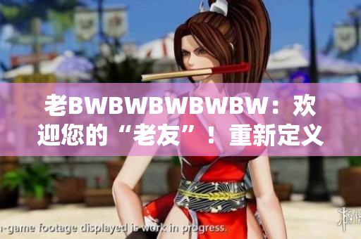 老BWBWBWBWBW：歡迎您的“老友”！重新定義迎賓服務(wù)