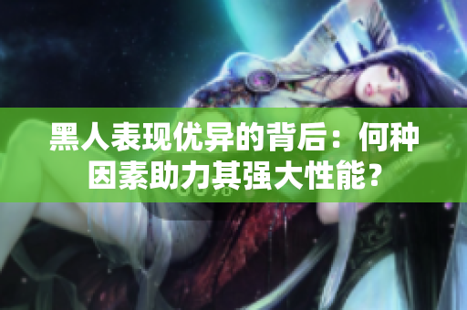 黑人表現(xiàn)優(yōu)異的背后：何種因素助力其強(qiáng)大性能？