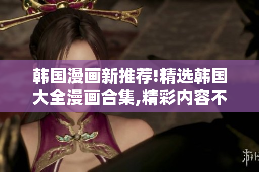 韓國(guó)漫畫新推薦!精選韓國(guó)大全漫畫合集,精彩內(nèi)容不容錯(cuò)過!
