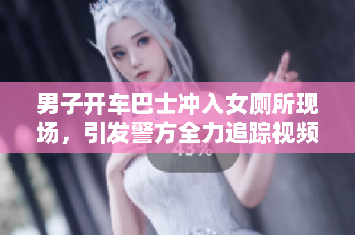 男子開車巴士沖入女廁所現(xiàn)場(chǎng)，引發(fā)警方全力追蹤視頻曝光