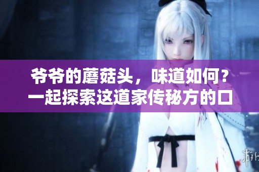 爺爺?shù)哪⒐筋^，味道如何？一起探索這道家傳秘方的口感和烹飪秘訣！