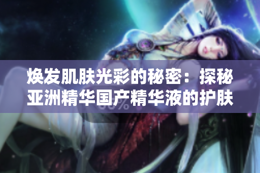 煥發(fā)肌膚光彩的秘密：探秘亞洲精華國(guó)產(chǎn)精華液的護(hù)膚魔力