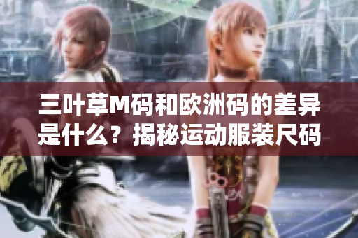 三葉草M碼和歐洲碼的差異是什么？揭秘運(yùn)動(dòng)服裝尺碼系統(tǒng)的秘密