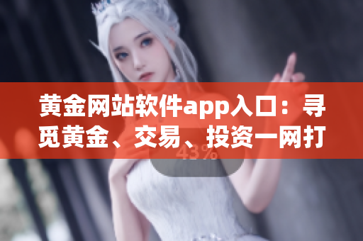 黃金網(wǎng)站軟件app入口：尋覓黃金、交易、投資一網(wǎng)打盡