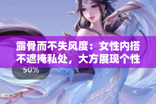 露骨而不失風度：女性內(nèi)搭不遮掩私處，大方展現(xiàn)個性風采