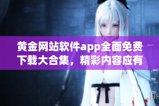 黃金網(wǎng)站軟件app全面免費(fèi)下載大合集，精彩內(nèi)容應(yīng)有盡有