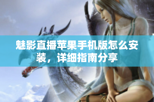 魅影直播蘋果手機(jī)版怎么安裝，詳細(xì)指南分享