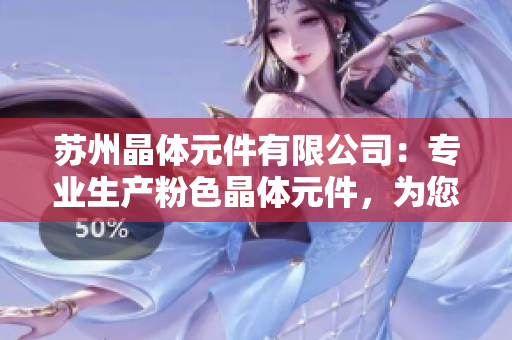 蘇州晶體元件有限公司：專業(yè)生產(chǎn)粉色晶體元件，為您打造精致科技產(chǎn)品