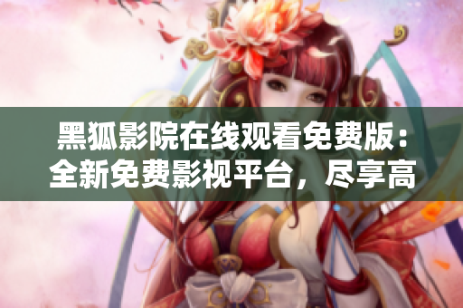 黑狐影院在線觀看免費(fèi)版：全新免費(fèi)影視平臺(tái)，盡享高清精彩影視