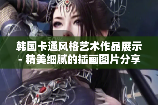 韓國卡通風格藝術作品展示- 精美細膩的插畫圖片分享
