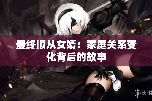 最終順從女婿：家庭關(guān)系變化背后的故事