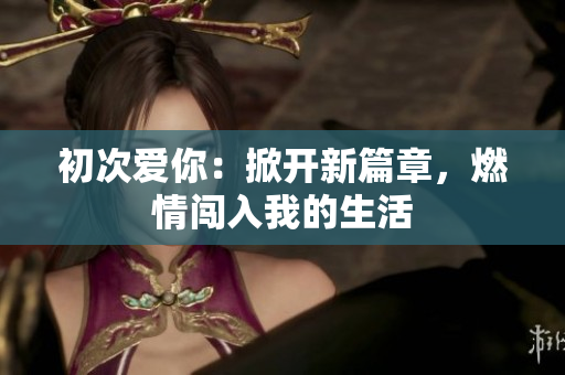 初次愛你：掀開新篇章，燃情闖入我的生活