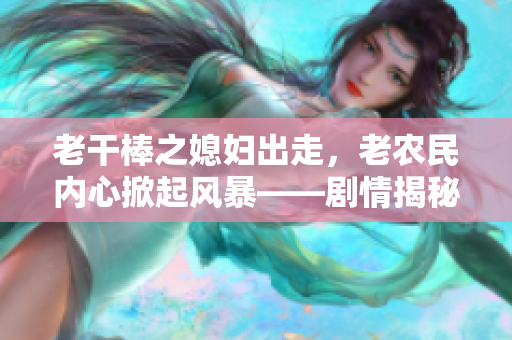 老干棒之媳婦出走，老農(nóng)民內(nèi)心掀起風暴——劇情揭秘！