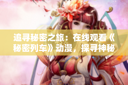 追尋秘密之旅：在線觀看《秘密列車》動(dòng)漫，探尋神秘之謎