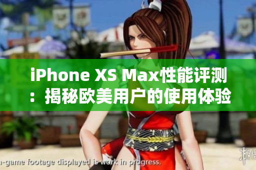 iPhone XS Max性能評(píng)測(cè)：揭秘歐美用戶的使用體驗(yàn)