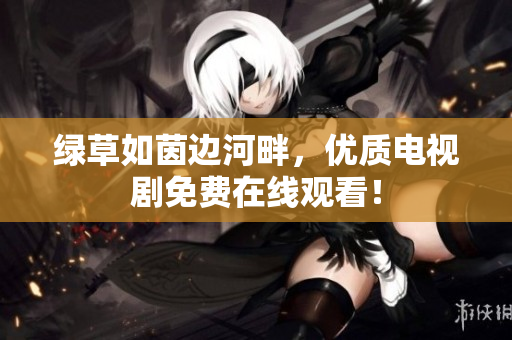 綠草如茵邊河畔，優(yōu)質(zhì)電視劇免費在線觀看！