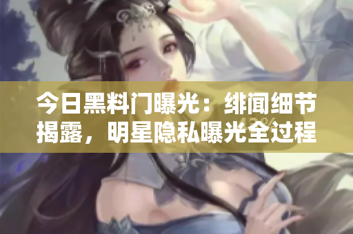 今日黑料門曝光：緋聞細節(jié)揭露，明星隱私曝光全過程一覽無余