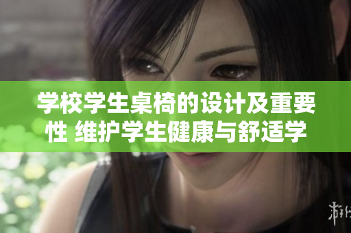 學校學生桌椅的設(shè)計及重要性 維護學生健康與舒適學習環(huán)境