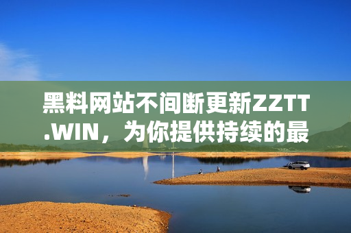 黑料網(wǎng)站不間斷更新ZZTT.WIN，為你提供持續(xù)的最新信息和內(nèi)容