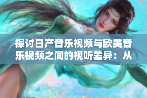 探討日產(chǎn)音樂視頻與歐美音樂視頻之間的視聽差異：從風格到敘事，一一剖析