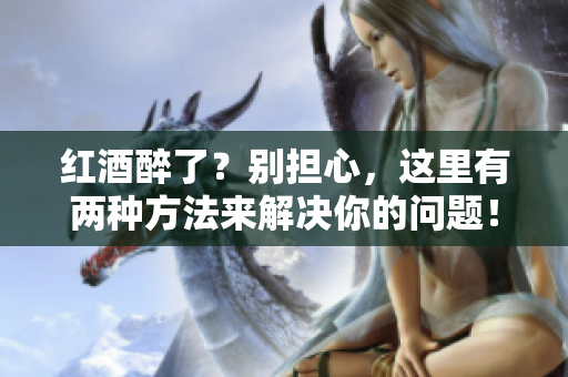 紅酒醉了？別擔(dān)心，這里有兩種方法來解決你的問題！