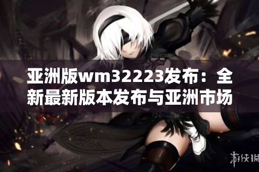 亞洲版wm32223發(fā)布：全新最新版本發(fā)布與亞洲市場同步