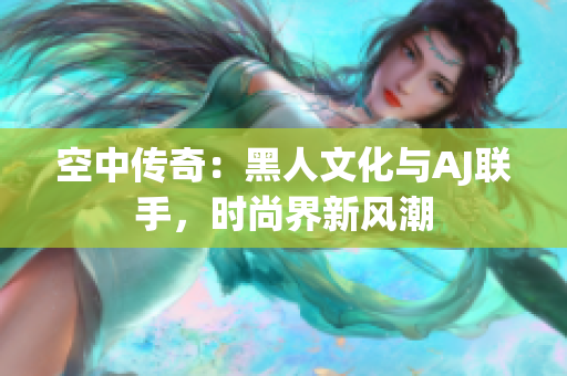 空中傳奇：黑人文化與AJ聯(lián)手，時(shí)尚界新風(fēng)潮