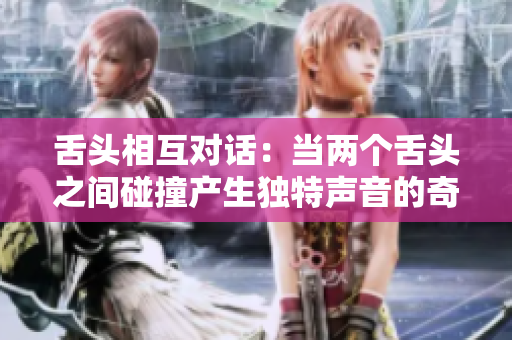 舌頭相互對話：當(dāng)兩個舌頭之間碰撞產(chǎn)生獨特聲音的奇妙現(xiàn)象研究