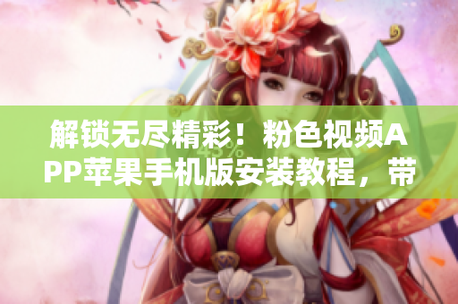 解鎖無盡精彩！粉色視頻APP蘋果手機(jī)版安裝教程，帶你暢享海量視頻資源