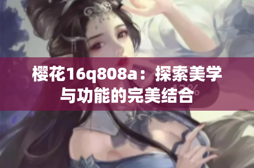 櫻花16q808a：探索美學(xué)與功能的完美結(jié)合