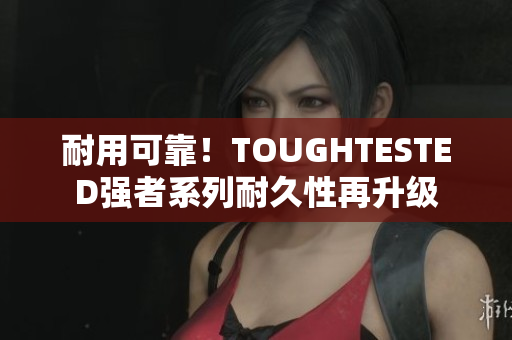 耐用可靠！TOUGHTESTED強(qiáng)者系列耐久性再升級