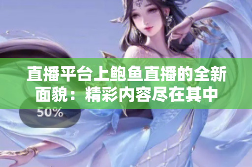 直播平臺上鮑魚直播的全新面貌：精彩內(nèi)容盡在其中