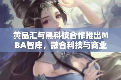 黃品匯與黑科技合作推出MBA智庫，融合科技與商業(yè)智慧