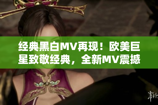 經(jīng)典黑白MV再現(xiàn)！歐美巨星致敬經(jīng)典，全新MV震撼上線