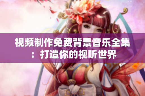 視頻制作免費(fèi)背景音樂全集：打造你的視聽世界
