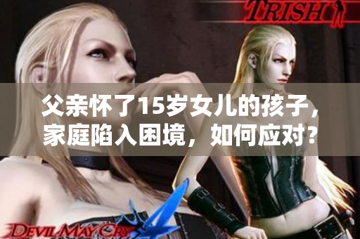 父親懷了15歲女兒的孩子，家庭陷入困境，如何應(yīng)對？