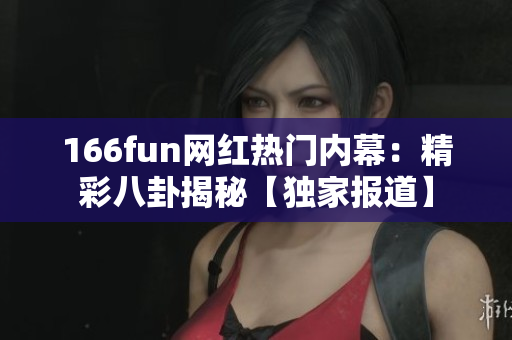 166fun網(wǎng)紅熱門內(nèi)幕：精彩八卦揭秘【獨(dú)家報(bào)道】