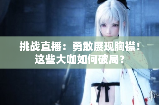 挑戰(zhàn)直播：勇敢展現(xiàn)胸襟！這些大咖如何破局？
