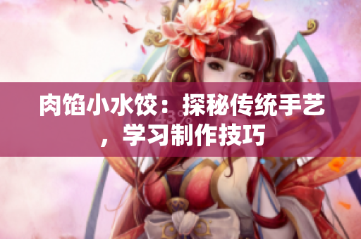 肉餡小水餃：探秘傳統(tǒng)手藝，學(xué)習(xí)制作技巧