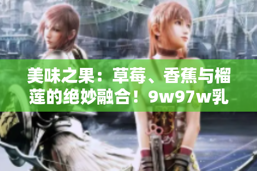 美味之果：草莓、香蕉與榴蓮的絕妙融合！9w97w乳液呈現(xiàn)獨(dú)特香甜風(fēng)味