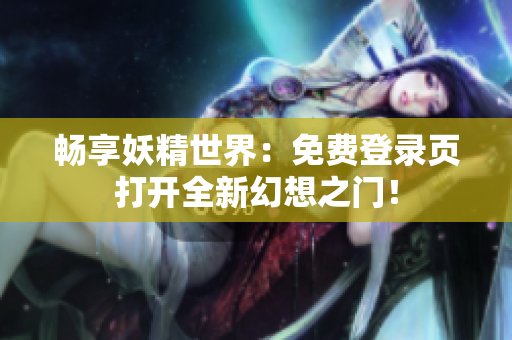暢享妖精世界：免費(fèi)登錄頁(yè)打開(kāi)全新幻想之門(mén)！
