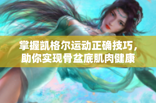 掌握凱格爾運(yùn)動(dòng)正確技巧，助你實(shí)現(xiàn)骨盆底肌肉健康